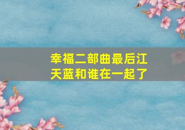 幸福二部曲最后江天蓝和谁在一起了