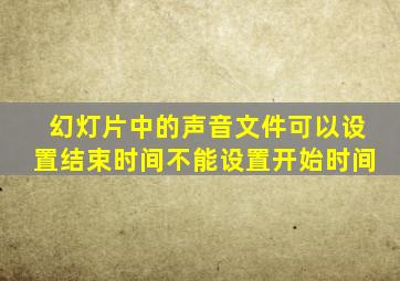 幻灯片中的声音文件可以设置结束时间不能设置开始时间