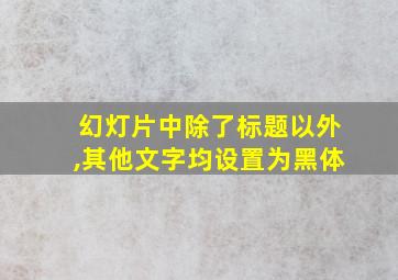 幻灯片中除了标题以外,其他文字均设置为黑体