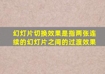 幻灯片切换效果是指两张连续的幻灯片之间的过渡效果