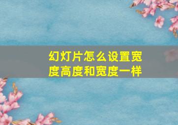 幻灯片怎么设置宽度高度和宽度一样