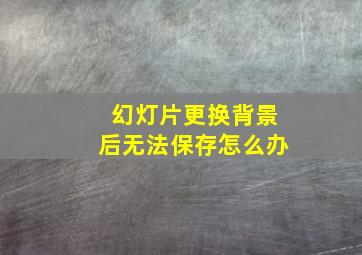 幻灯片更换背景后无法保存怎么办