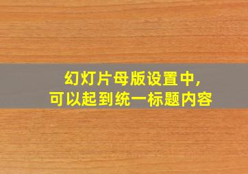 幻灯片母版设置中,可以起到统一标题内容