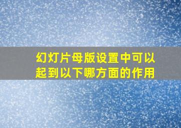 幻灯片母版设置中可以起到以下哪方面的作用