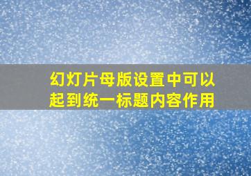 幻灯片母版设置中可以起到统一标题内容作用