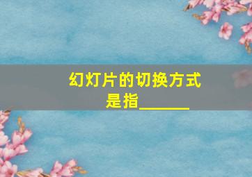 幻灯片的切换方式是指______