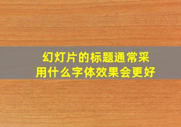 幻灯片的标题通常采用什么字体效果会更好