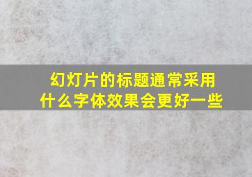 幻灯片的标题通常采用什么字体效果会更好一些