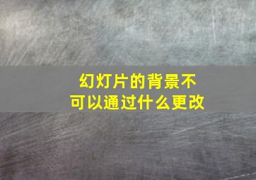 幻灯片的背景不可以通过什么更改