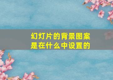 幻灯片的背景图案是在什么中设置的