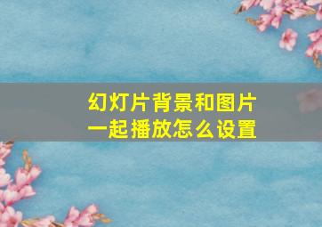 幻灯片背景和图片一起播放怎么设置