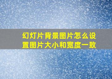 幻灯片背景图片怎么设置图片大小和宽度一致