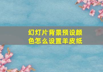 幻灯片背景预设颜色怎么设置羊皮纸