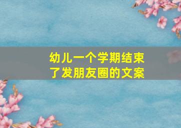 幼儿一个学期结束了发朋友圈的文案