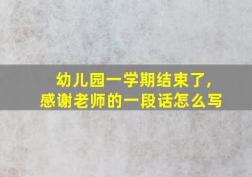 幼儿园一学期结束了,感谢老师的一段话怎么写