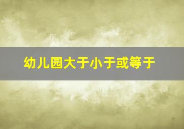 幼儿园大于小于或等于