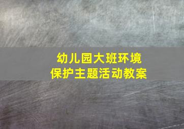 幼儿园大班环境保护主题活动教案