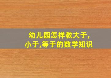 幼儿园怎样教大于,小于,等于的数学知识