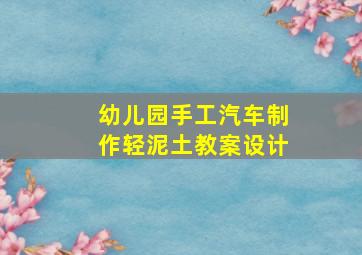 幼儿园手工汽车制作轻泥土教案设计