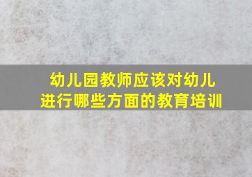 幼儿园教师应该对幼儿进行哪些方面的教育培训