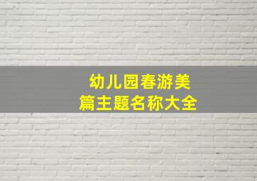 幼儿园春游美篇主题名称大全