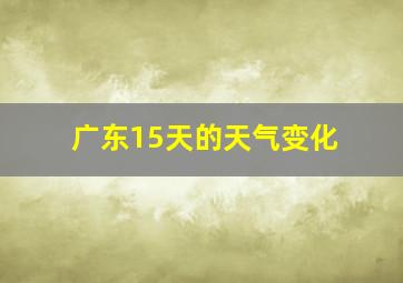 广东15天的天气变化