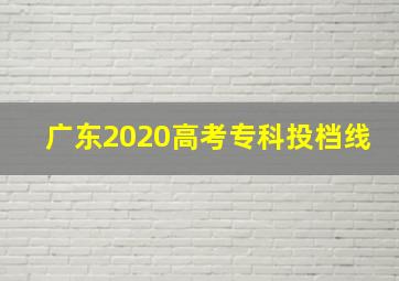 广东2020高考专科投档线