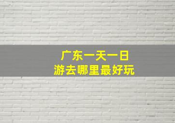 广东一天一日游去哪里最好玩