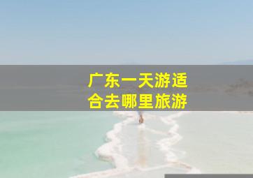 广东一天游适合去哪里旅游