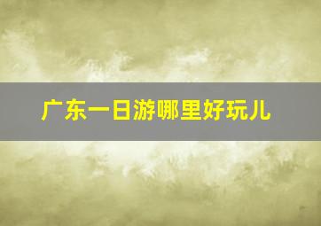 广东一日游哪里好玩儿