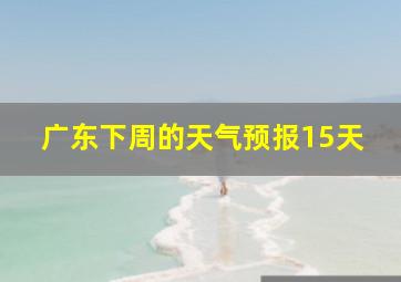 广东下周的天气预报15天