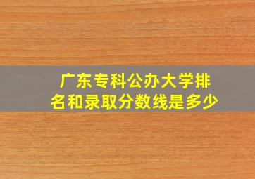 广东专科公办大学排名和录取分数线是多少