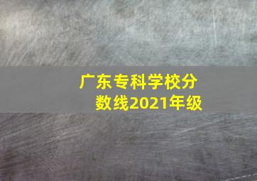 广东专科学校分数线2021年级