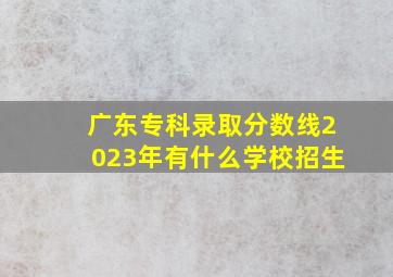 广东专科录取分数线2023年有什么学校招生