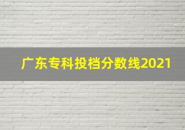 广东专科投档分数线2021