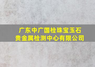 广东中广国检珠宝玉石贵金属检测中心有限公司