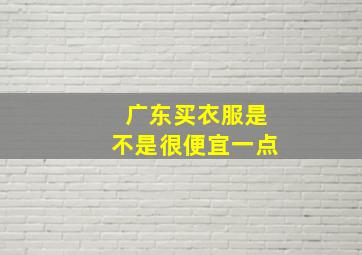 广东买衣服是不是很便宜一点