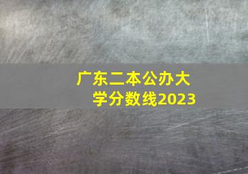 广东二本公办大学分数线2023