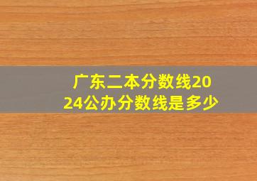 广东二本分数线2024公办分数线是多少