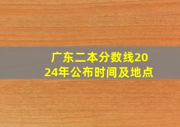 广东二本分数线2024年公布时间及地点