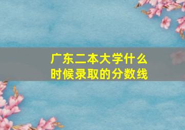 广东二本大学什么时候录取的分数线