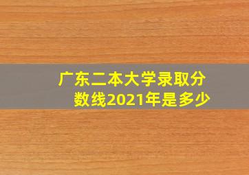 广东二本大学录取分数线2021年是多少