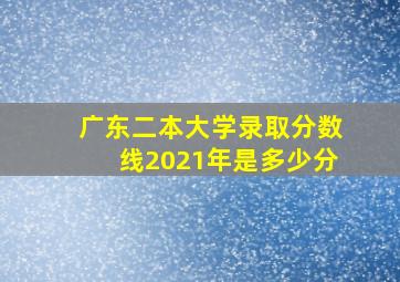 广东二本大学录取分数线2021年是多少分