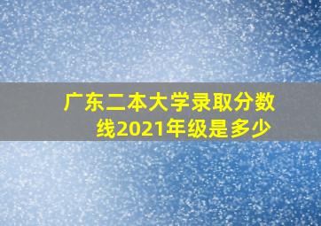 广东二本大学录取分数线2021年级是多少