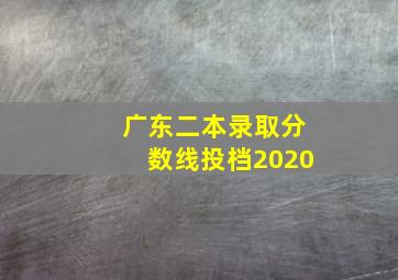 广东二本录取分数线投档2020