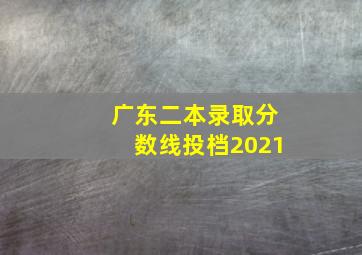 广东二本录取分数线投档2021