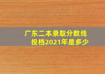 广东二本录取分数线投档2021年是多少