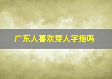 广东人喜欢穿人字拖吗