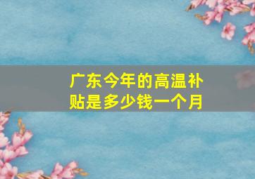 广东今年的高温补贴是多少钱一个月