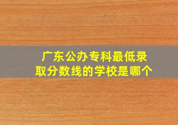 广东公办专科最低录取分数线的学校是哪个